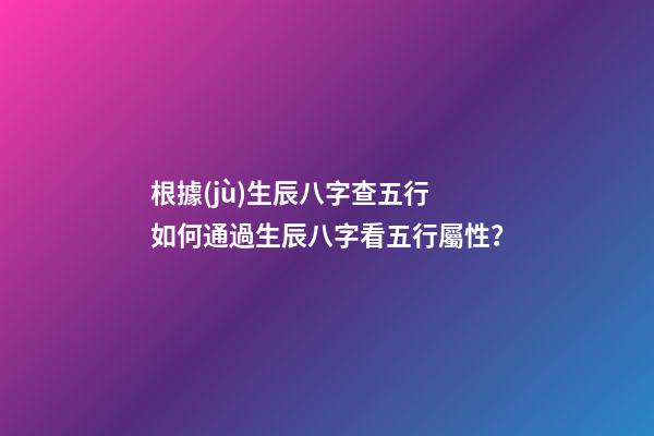 根據(jù)生辰八字查五行 如何通過生辰八字看五行屬性？-第1張-觀點(diǎn)-玄機(jī)派